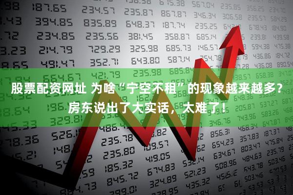 股票配资网址 为啥“宁空不租”的现象越来越多？房东说出了大实话，太难了！