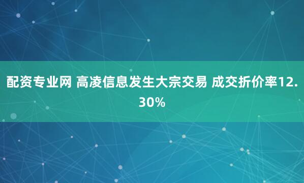 配资专业网 高凌信息发生大宗交易 成交折价率12.30%