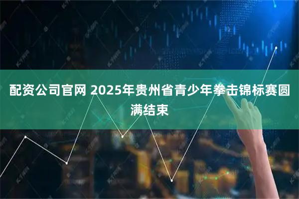 配资公司官网 2025年贵州省青少年拳击锦标赛圆满结束
