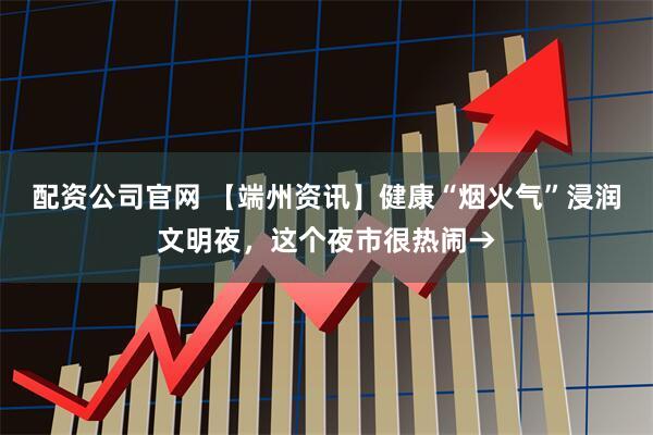 配资公司官网 【端州资讯】健康“烟火气”浸润文明夜，这个夜市很热闹→