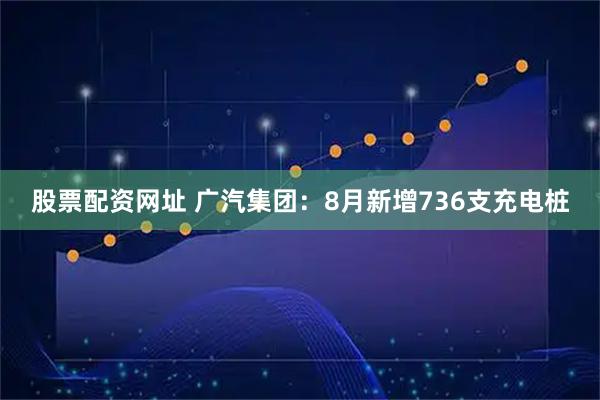 股票配资网址 广汽集团：8月新增736支充电桩