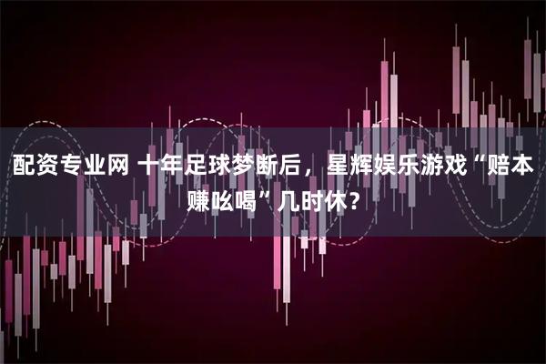 配资专业网 十年足球梦断后，星辉娱乐游戏“赔本赚吆喝”几时休？