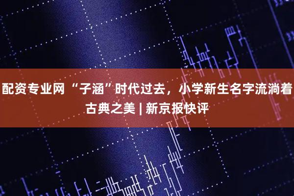 配资专业网 “子涵”时代过去，小学新生名字流淌着古典之美 | 新京报快评