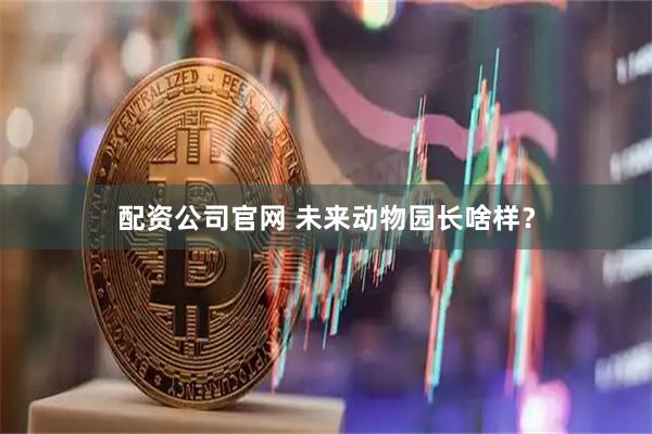 配资公司官网 未来动物园长啥样？