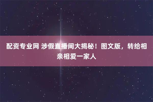 配资专业网 涉假直播间大揭秘！图文版，转给相亲相爱一家人