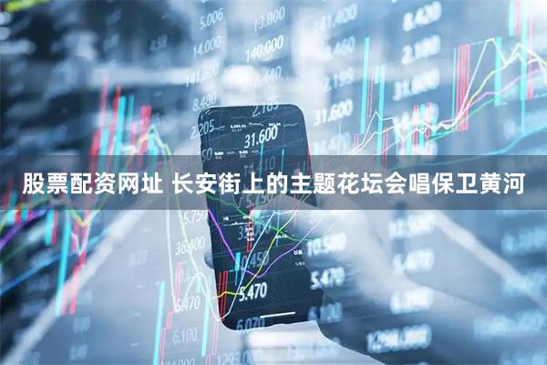 股票配资网址 长安街上的主题花坛会唱保卫黄河