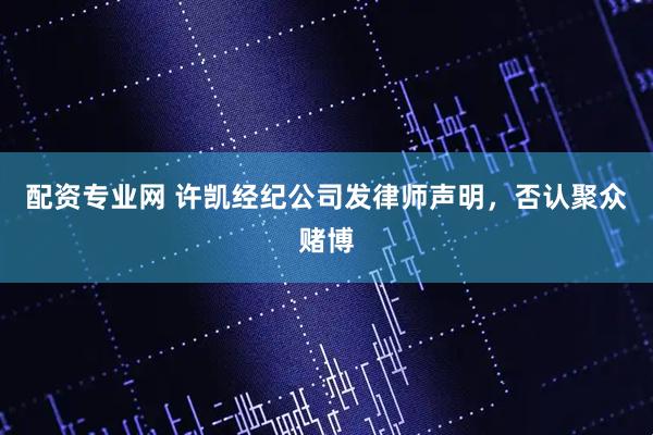 配资专业网 许凯经纪公司发律师声明，否认聚众赌博