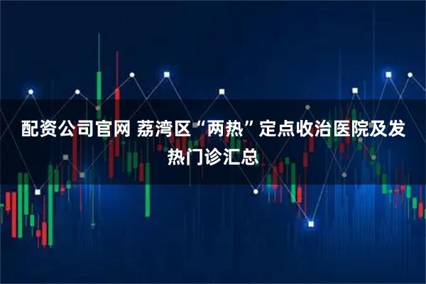 配资公司官网 荔湾区“两热”定点收治医院及发热门诊汇总