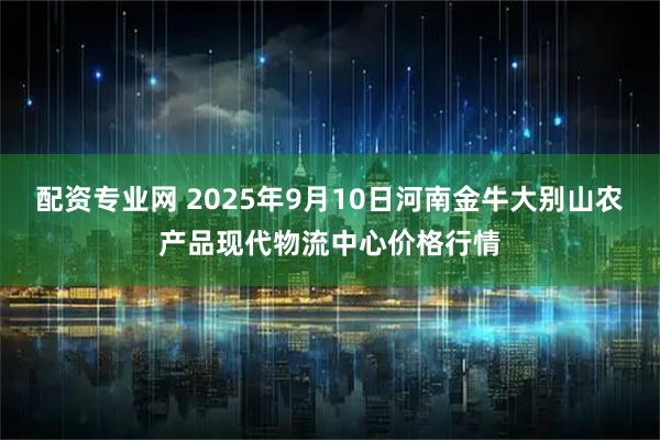 配资专业网 2025年9月10日河南金牛大别山农产品现代物流中心价格行情
