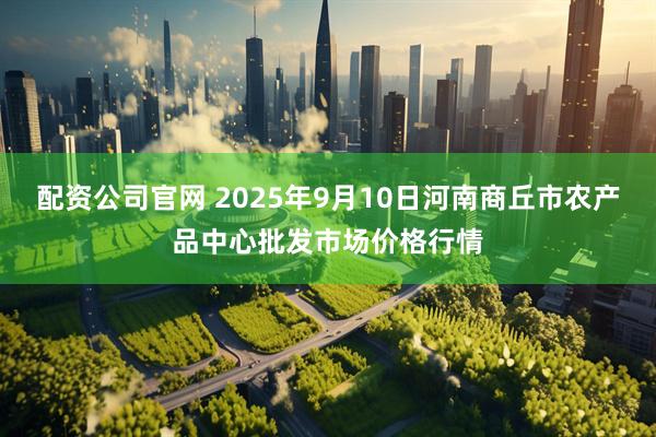 配资公司官网 2025年9月10日河南商丘市农产品中心批发市场价格行情