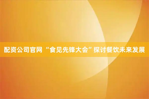 配资公司官网 “食见先锋大会”探讨餐饮未来发展