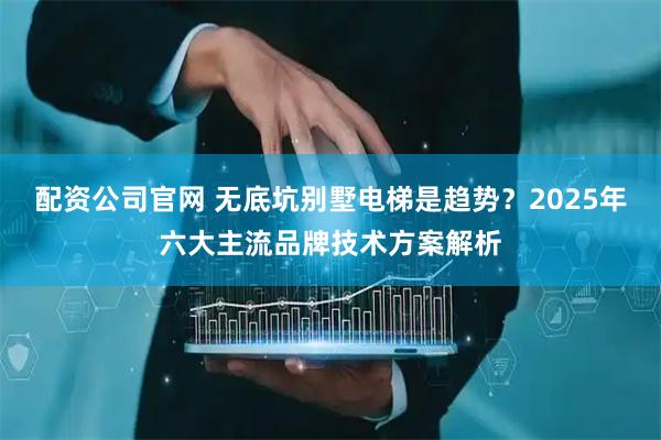 配资公司官网 无底坑别墅电梯是趋势？2025年六大主流品牌技术方案解析