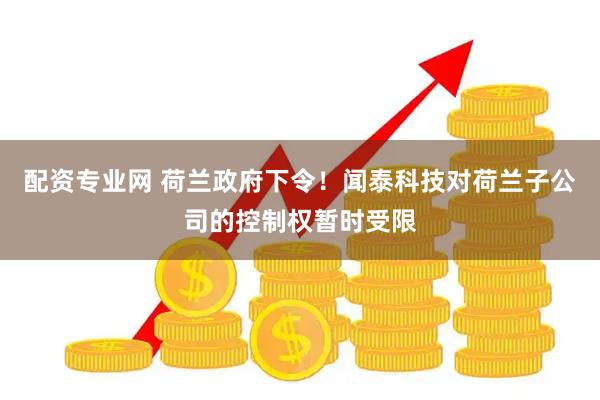 配资专业网 荷兰政府下令！闻泰科技对荷兰子公司的控制权暂时受限