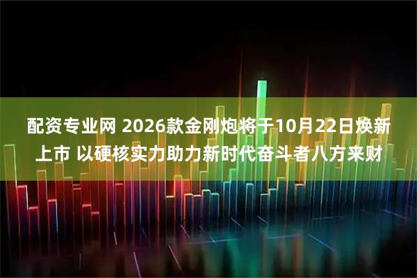 配资专业网 2026款金刚炮将于10月22日焕新上市 以硬核实力助力新时代奋斗者八方来财