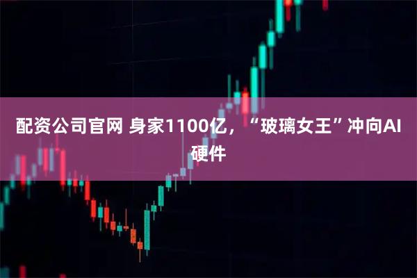 配资公司官网 身家1100亿，“玻璃女王”冲向AI硬件