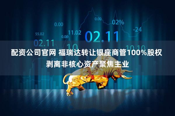配资公司官网 福瑞达转让银座商管100%股权 剥离非核心资产聚焦主业