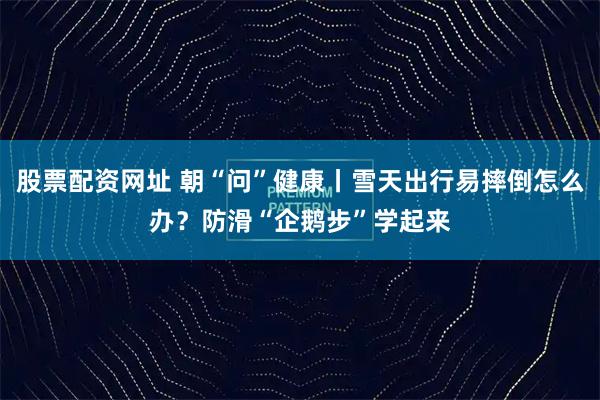 股票配资网址 朝“问”健康丨雪天出行易摔倒怎么办？防滑“企鹅步”学起来