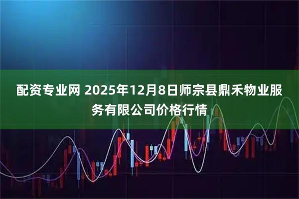 配资专业网 2025年12月8日师宗县鼎禾物业服务有限公司价格行情
