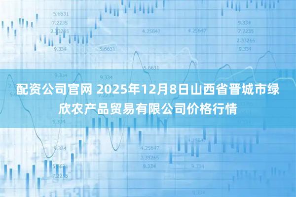配资公司官网 2025年12月8日山西省晋城市绿欣农产品贸易有限公司价格行情