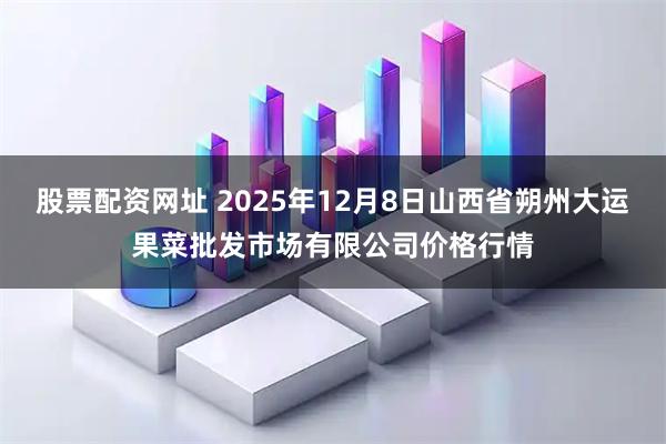股票配资网址 2025年12月8日山西省朔州大运果菜批发市场有限公司价格行情