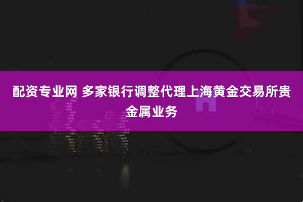 配资专业网 多家银行调整代理上海黄金交易所贵金属业务