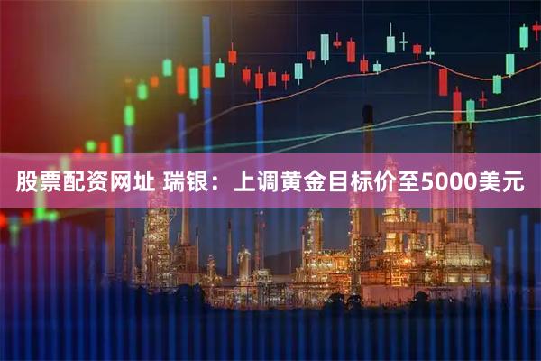 股票配资网址 瑞银：上调黄金目标价至5000美元