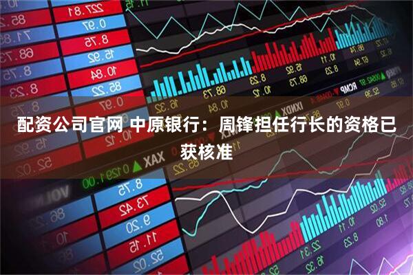 配资公司官网 中原银行：周锋担任行长的资格已获核准