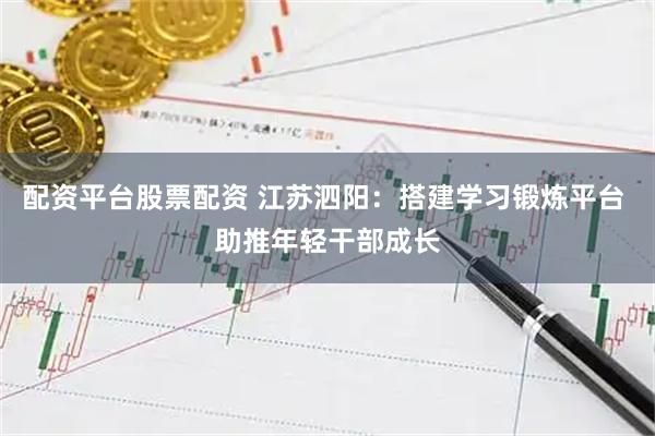 配资平台股票配资 江苏泗阳：搭建学习锻炼平台 助推年轻干部成长