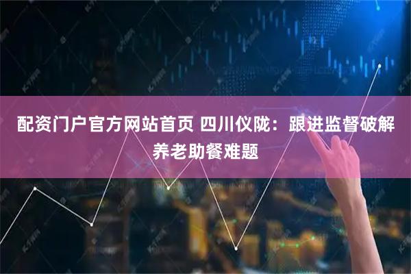 配资门户官方网站首页 四川仪陇：跟进监督破解养老助餐难题