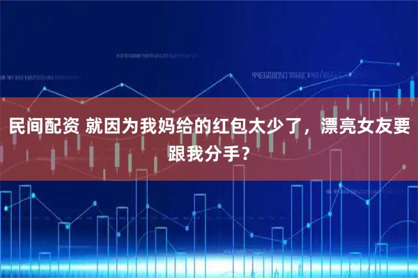 民间配资 就因为我妈给的红包太少了，漂亮女友要跟我分手？