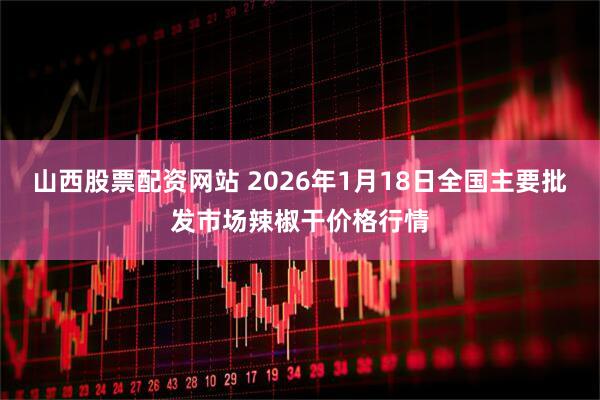 山西股票配资网站 2026年1月18日全国主要批发市场辣椒干价格行情
