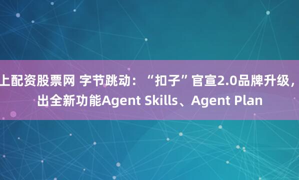 网上配资股票网 字节跳动：“扣子”官宣2.0品牌升级，推出全新功能Agent Skills、Agent Plan