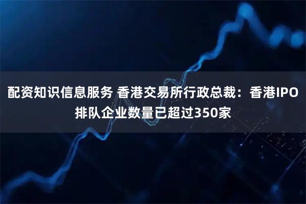 配资知识信息服务 香港交易所行政总裁：香港IPO排队企业数量已超过350家