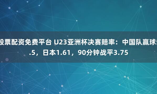 股票配资免费平台 U23亚洲杯决赛赔率：中国队赢球5.5，日本1.61，90分钟战平3.75