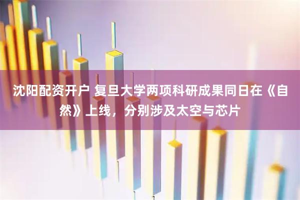 沈阳配资开户 复旦大学两项科研成果同日在《自然》上线，分别涉及太空与芯片