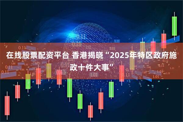 在线股票配资平台 香港揭晓“2025年特区政府施政十件大事”