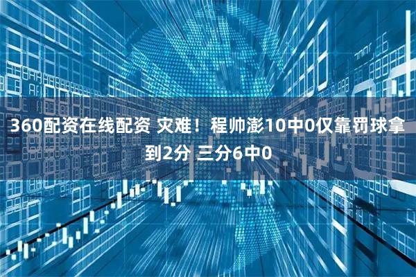 360配资在线配资 灾难！程帅澎10中0仅靠罚球拿到2分 三分6中0