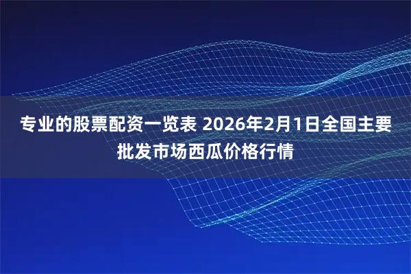 专业的股票配资一览表 2026年2月1日全国主要批发市场西瓜价格行情
