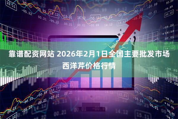 靠谱配资网站 2026年2月1日全国主要批发市场西洋芹价格行情