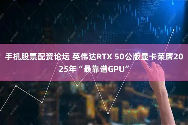 手机股票配资论坛 英伟达RTX 50公版显卡荣膺2025年“最靠谱GPU”