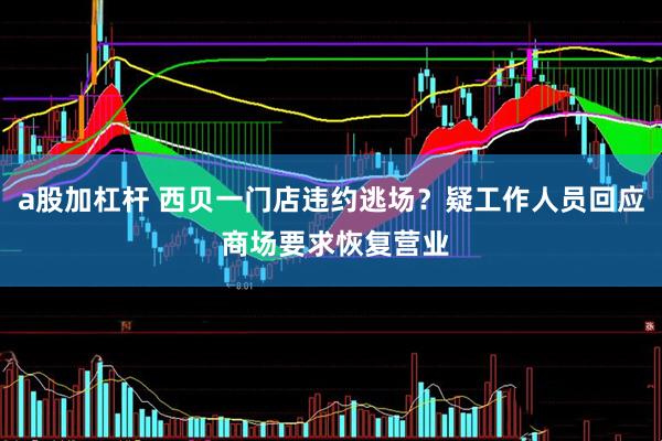 a股加杠杆 西贝一门店违约逃场？疑工作人员回应 商场要求恢复营业