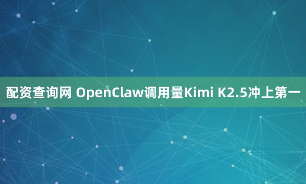 配资查询网 OpenClaw调用量Kimi K2.5冲上第一