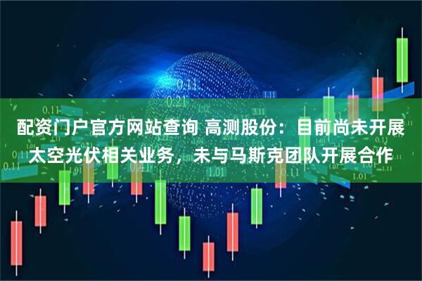 配资门户官方网站查询 高测股份：目前尚未开展太空光伏相关业务，未与马斯克团队开展合作