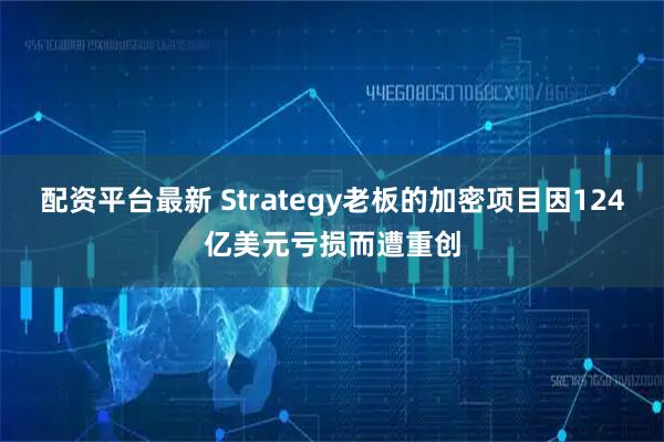 配资平台最新 Strategy老板的加密项目因124亿美元亏损而遭重创