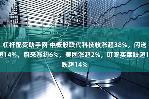杠杆配资助手网 中概股联代科技收涨超38%，闪送涨超14%，蔚来涨约6%，美团涨超2%，叮咚买菜跌超14%