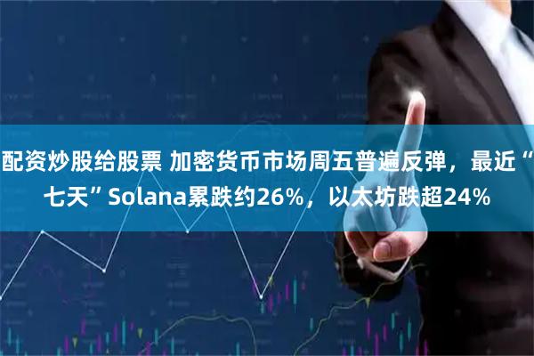 配资炒股给股票 加密货币市场周五普遍反弹，最近“七天”Solana累跌约26%，以太坊跌超24%