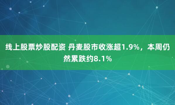 线上股票炒股配资 丹麦股市收涨超1.9%，本周仍然累跌约8.1%