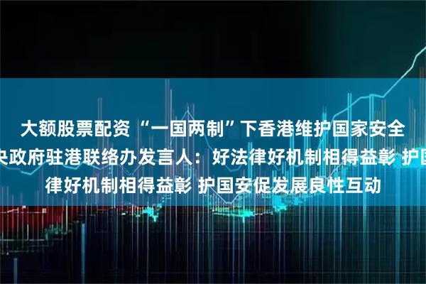 大额股票配资 “一国两制”下香港维护国家安全的实践白皮书丨中央政府驻港联络办发言人：好法律好机制相得益彰 护国安促发展良性互动