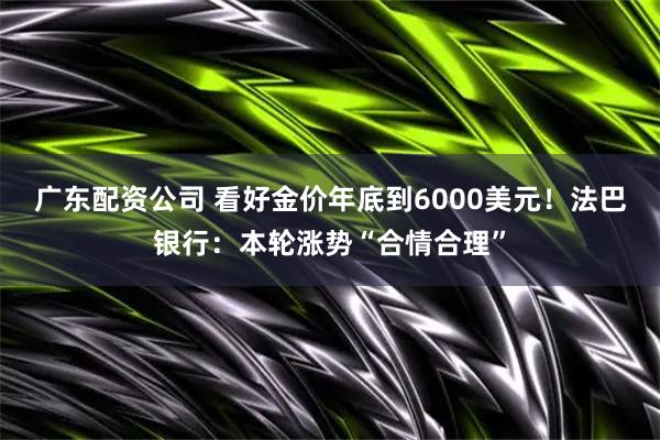 广东配资公司 看好金价年底到6000美元！法巴银行：本轮涨势“合情合理”