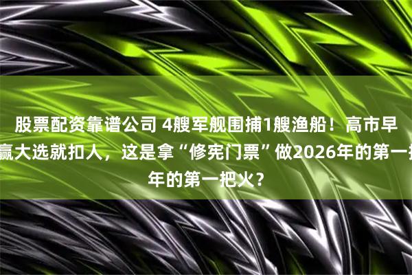 股票配资靠谱公司 4艘军舰围捕1艘渔船！高市早苗刚赢大选就扣人，这是拿“修宪门票”做2026年的第一把火？